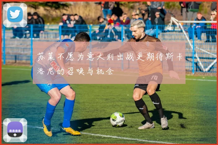 苏莱不愿为意大利出战更期待斯卡洛尼的召唤与机会