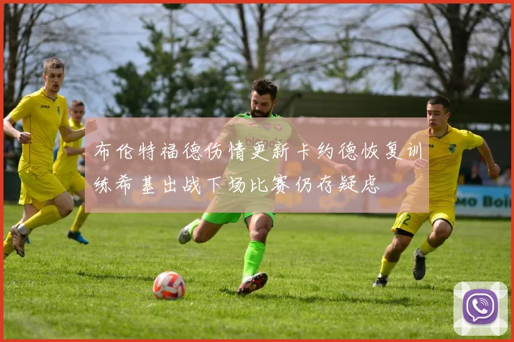 布伦特福德伤情更新卡约德恢复训练希基出战下场比赛仍存疑虑