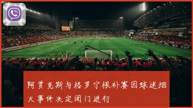 阿贾克斯与格罗宁根补赛因球迷烟火事件决定闭门进行