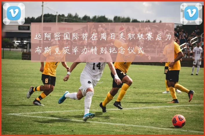 迈阿密国际将在周日美职联赛后为布斯克茨举办特别纪念仪式