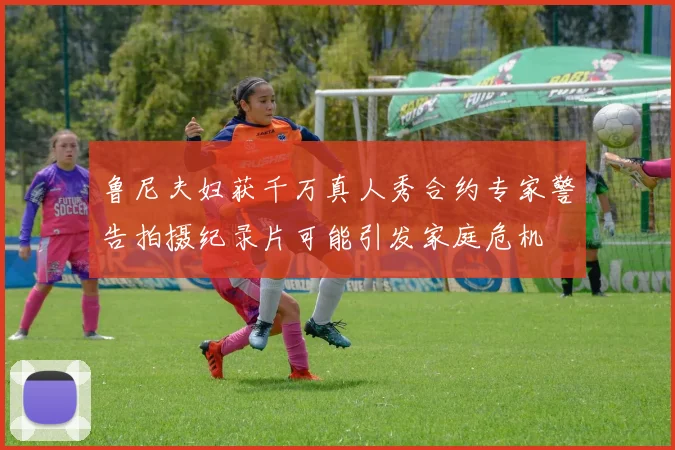 鲁尼夫妇获千万真人秀合约专家警告拍摄纪录片可能引发家庭危机