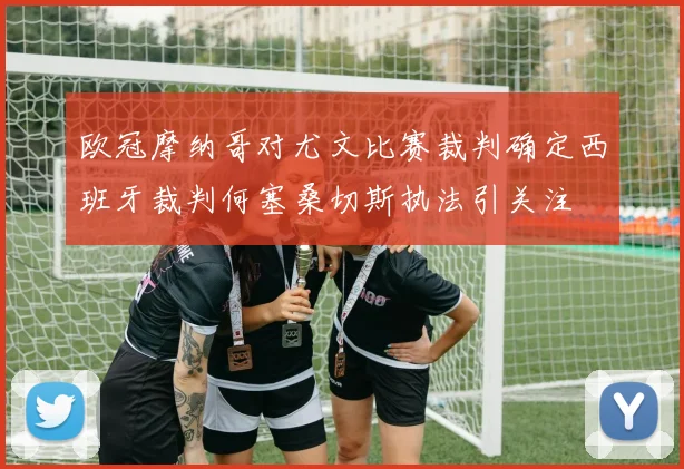 欧冠摩纳哥对尤文比赛裁判确定西班牙裁判何塞桑切斯执法引关注