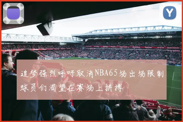 追梦强烈呼吁取消NBA65场出场限制球员们渴望在赛场上拼搏