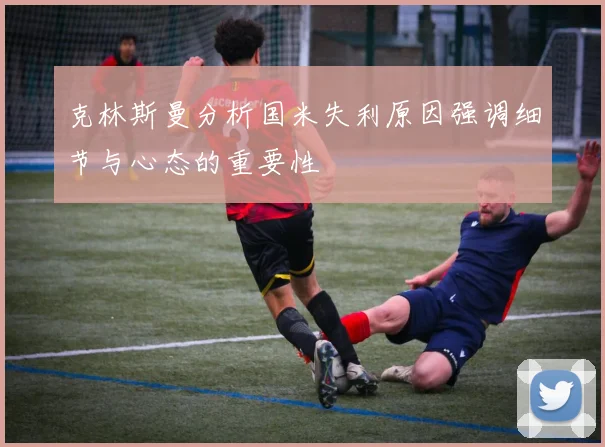 克林斯曼分析国米失利原因强调细节与心态的重要性