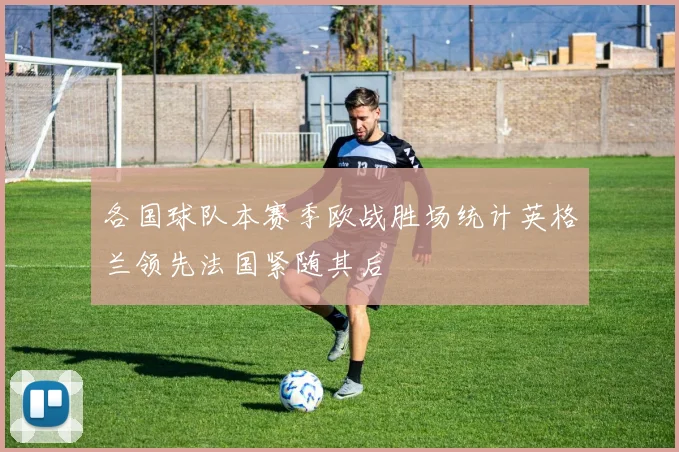 各国球队本赛季欧战胜场统计英格兰领先法国紧随其后