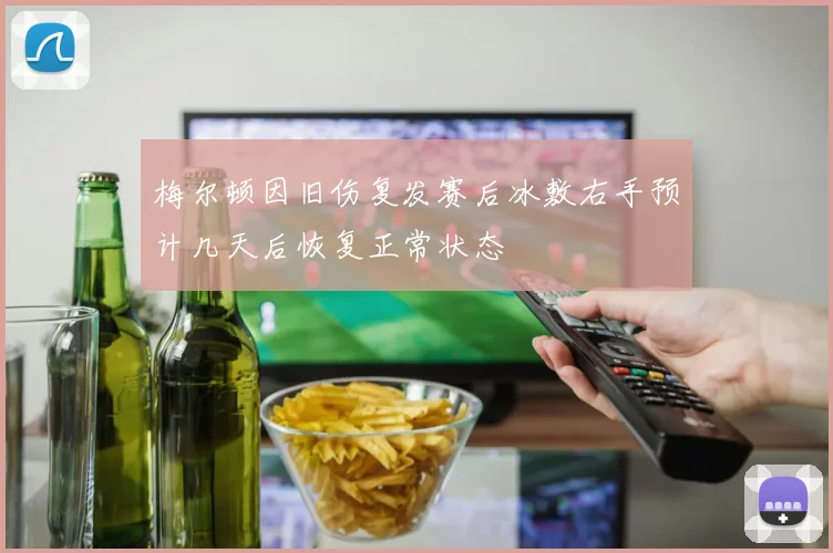 梅尔顿因旧伤复发赛后冰敷右手预计几天后恢复正常状态