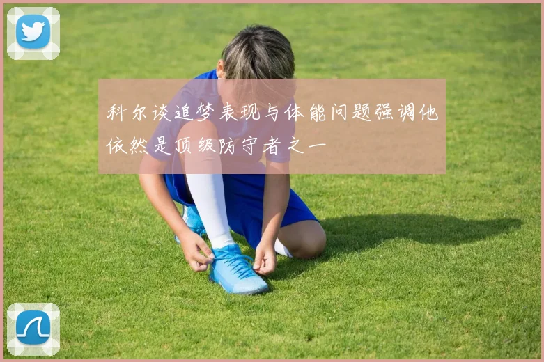 科尔谈追梦表现与体能问题强调他依然是顶级防守者之一