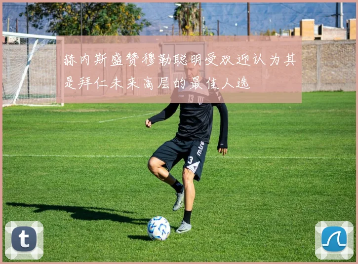 赫内斯盛赞穆勒聪明受欢迎认为其是拜仁未来高层的最佳人选