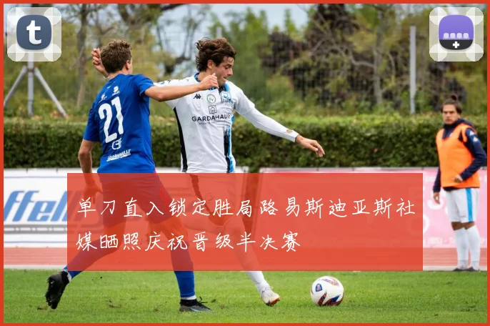 单刀直入锁定胜局路易斯迪亚斯社媒晒照庆祝晋级半决赛