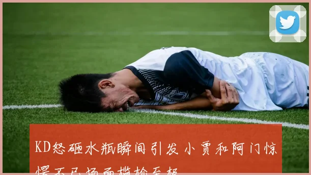 KD怒砸水瓶瞬间引发小贾和阿门惊愕不已场面尴尬至极