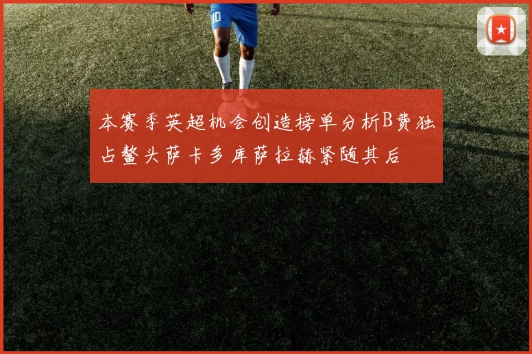 本赛季英超机会创造榜单分析B费独占鳌头萨卡多库萨拉赫紧随其后