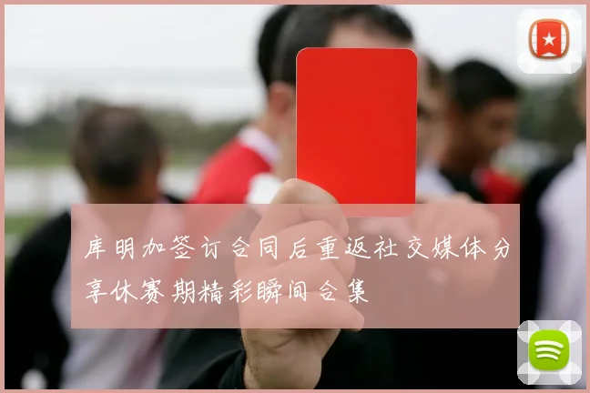 库明加签订合同后重返社交媒体分享休赛期精彩瞬间合集