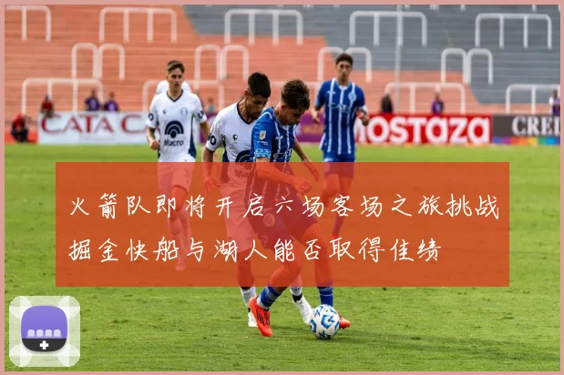 火箭队即将开启六场客场之旅挑战掘金快船与湖人能否取得佳绩