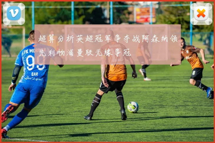 超算分析英超冠军争夺战阿森纳领先利物浦曼联无缘争冠