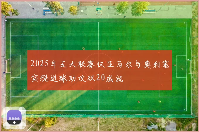 2025年五大联赛仅亚马尔与奥利塞实现进球助攻双20成就