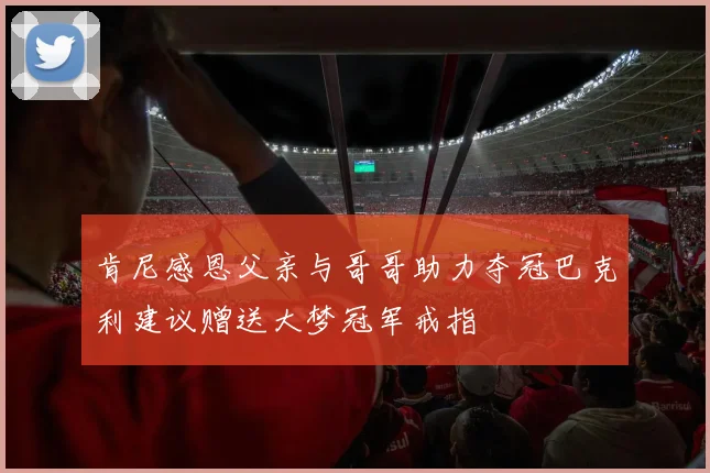 肯尼感恩父亲与哥哥助力夺冠巴克利建议赠送大梦冠军戒指