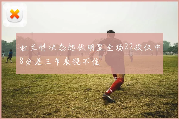 杜兰特状态起伏明显全场22投仅中8分差三节表现不佳