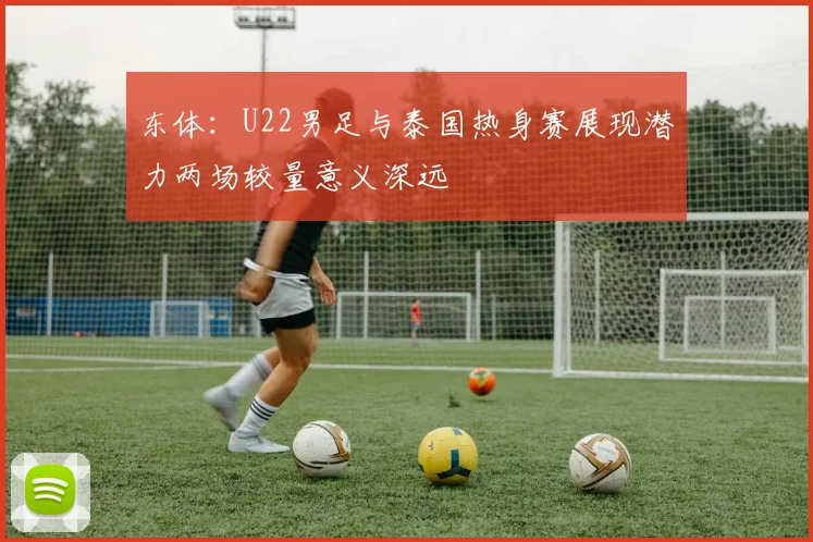 东体：U22男足与泰国热身赛展现潜力两场较量意义深远