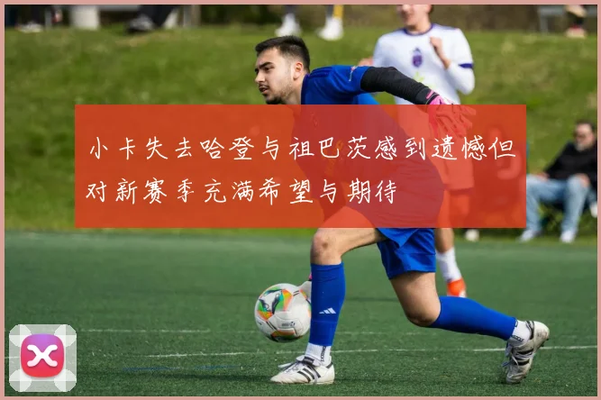 小卡失去哈登与祖巴茨感到遗憾但对新赛季充满希望与期待
