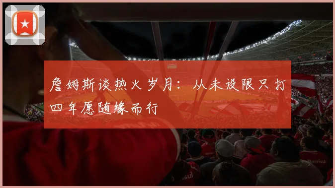 詹姆斯谈热火岁月：从未设限只打四年愿随缘而行