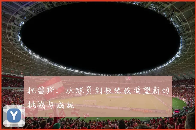 托雷斯：从球员到教练我渴望新的挑战与成就