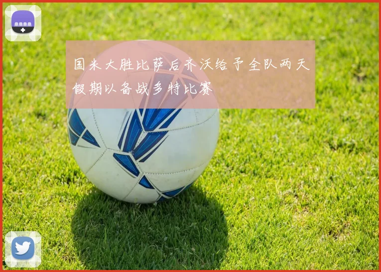国米大胜比萨后齐沃给予全队两天假期以备战多特比赛