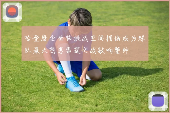 哈登磨合面临挑战空间拥堵成为球队最大隐患雷霆之战敲响警钟