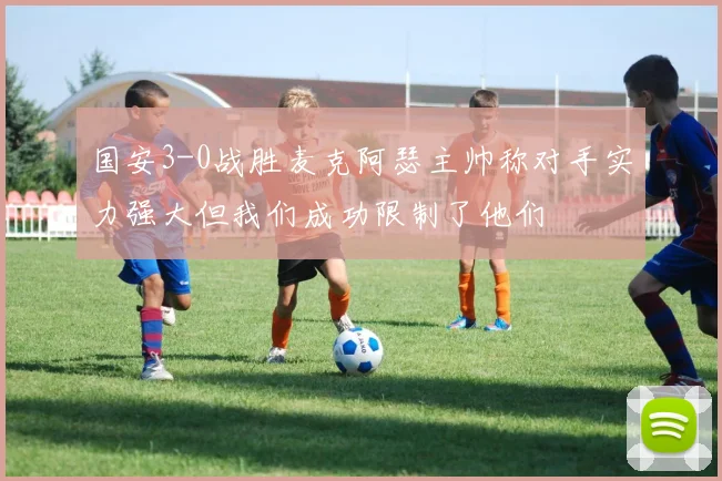 国安3-0战胜麦克阿瑟主帅称对手实力强大但我们成功限制了他们