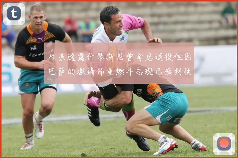 母亲透露什琴斯尼曾考虑退役但因巴萨的邀请而重燃斗志现已感到快乐