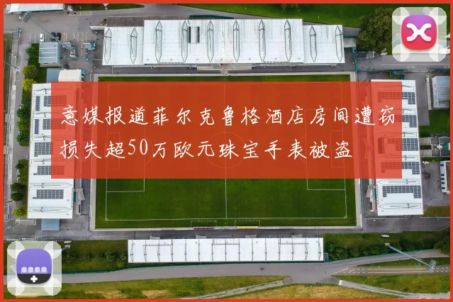 意媒报道菲尔克鲁格酒店房间遭窃损失超50万欧元珠宝手表被盗