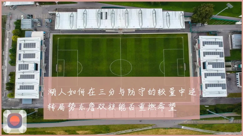 湖人如何在三分与防守的较量中逆转局势东詹双核能否重燃希望