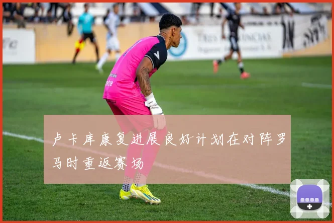 卢卡库康复进展良好计划在对阵罗马时重返赛场