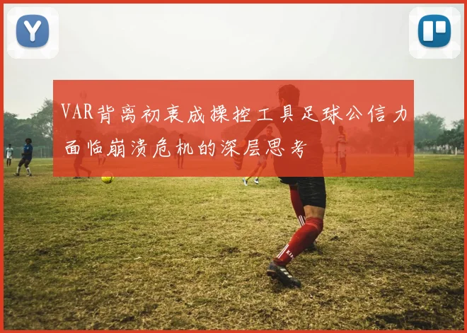 VAR背离初衷成操控工具足球公信力面临崩溃危机的深层思考