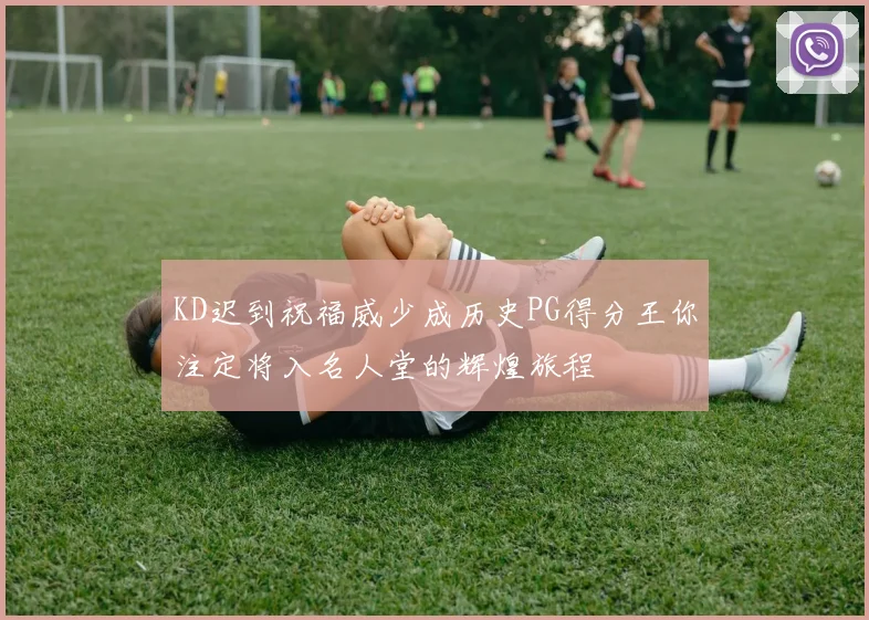 KD迟到祝福威少成历史PG得分王你注定将入名人堂的辉煌旅程