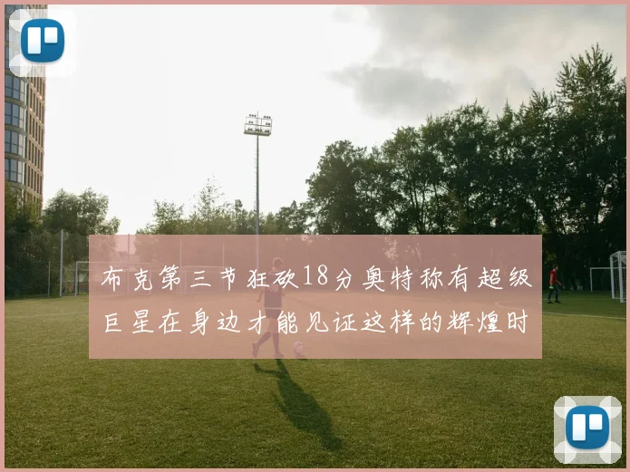 布克第三节狂砍18分奥特称有超级巨星在身边才能见证这样的辉煌时刻