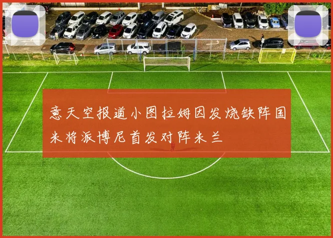 意天空报道小图拉姆因发烧缺阵国米将派博尼首发对阵米兰