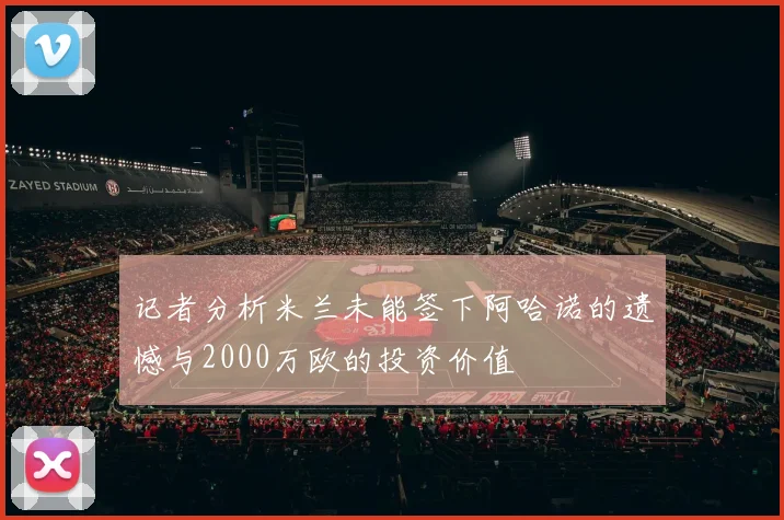 记者分析米兰未能签下阿哈诺的遗憾与2000万欧的投资价值