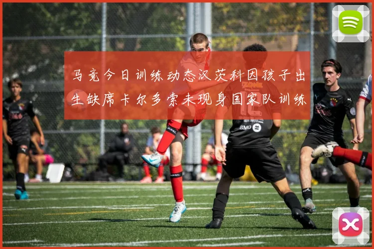 马竞今日训练动态汉茨科因孩子出生缺席卡尔多索未现身国家队训练