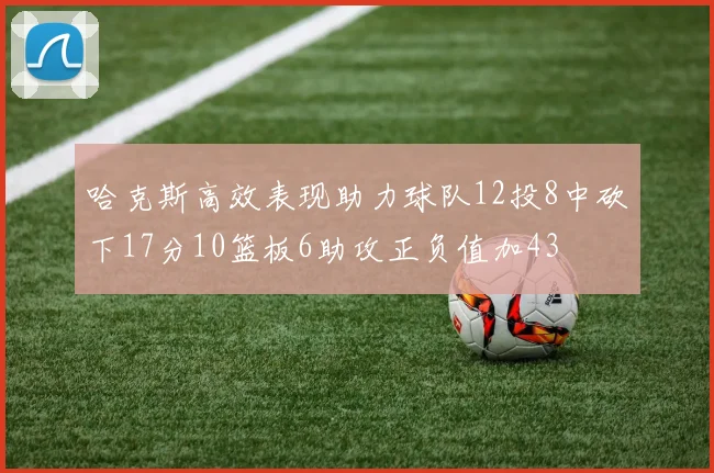 哈克斯高效表现助力球队12投8中砍下17分10篮板6助攻正负值加43