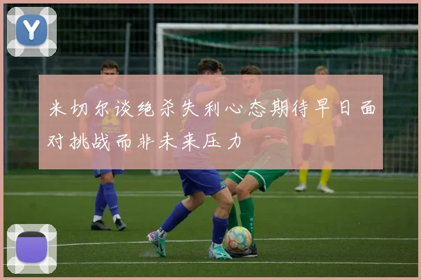 米切尔谈绝杀失利心态期待早日面对挑战而非未来压力