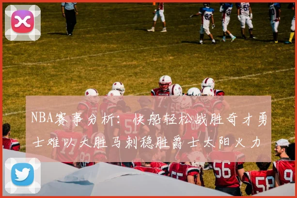 NBA赛事分析：快船轻松战胜奇才勇士难以大胜马刺稳胜爵士太阳火力全开击败篮网
