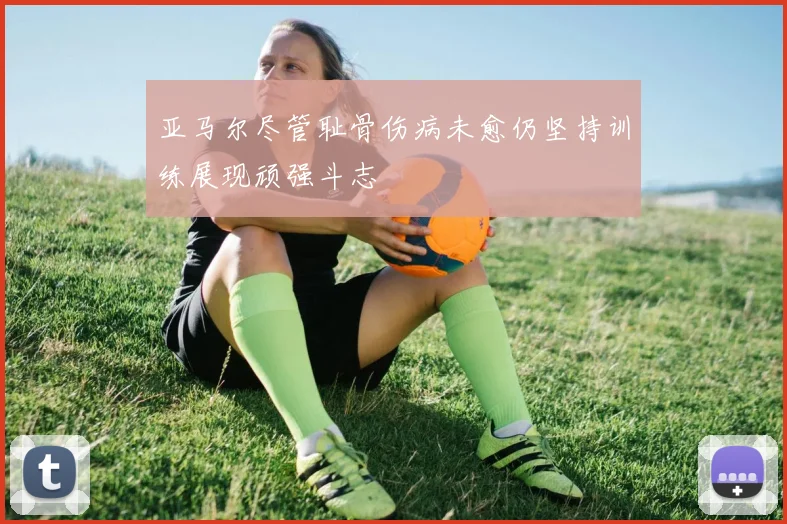 亚马尔尽管耻骨伤病未愈仍坚持训练展现顽强斗志