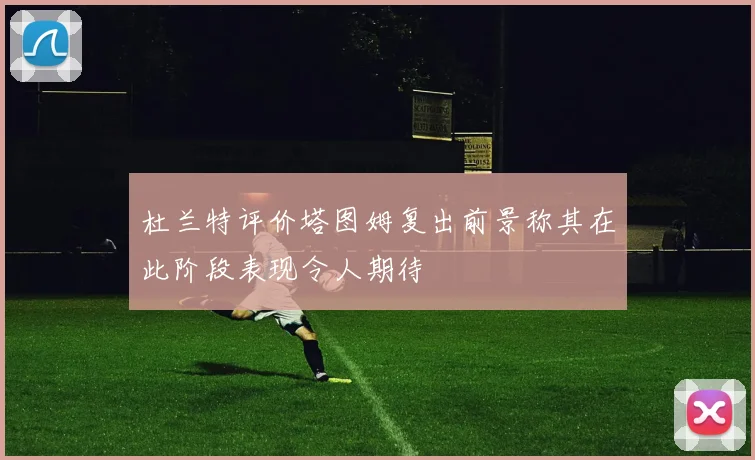 杜兰特评价塔图姆复出前景称其在此阶段表现令人期待