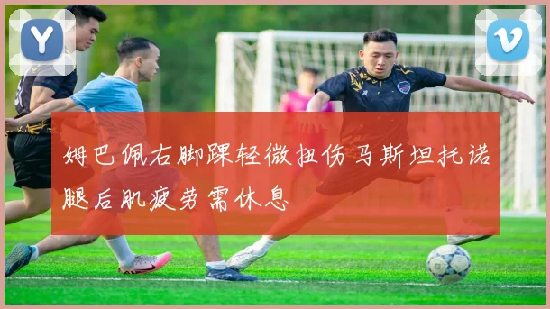 姆巴佩右脚踝轻微扭伤马斯坦托诺腿后肌疲劳需休息