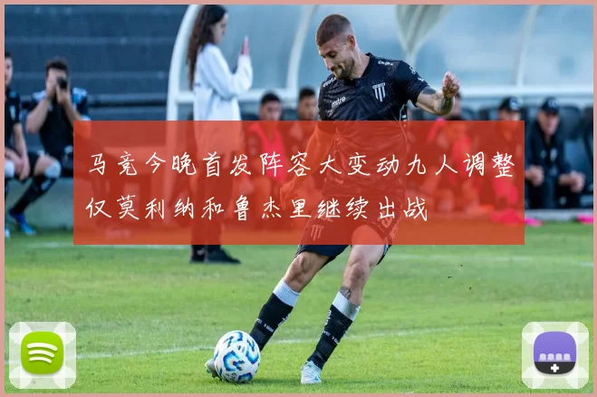 马竞今晚首发阵容大变动九人调整仅莫利纳和鲁杰里继续出战