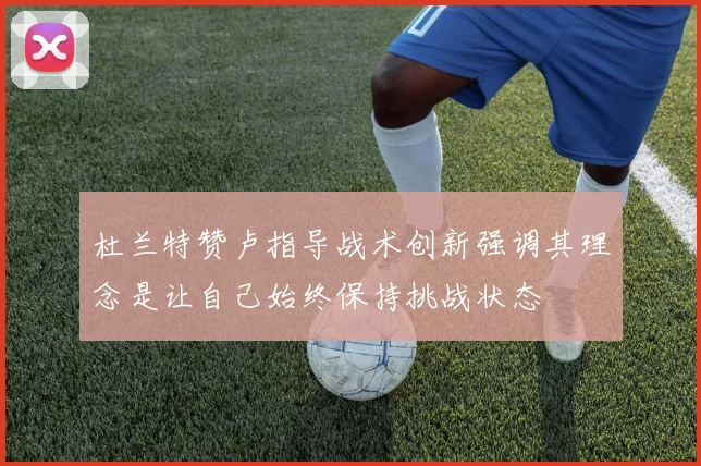 杜兰特赞卢指导战术创新强调其理念是让自己始终保持挑战状态