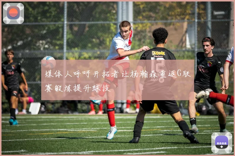 媒体人呼吁开拓者让杨瀚森重返G联赛锻炼提升球技