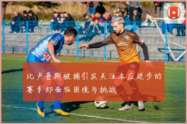 比卢普斯被捕引发关注本应进步的赛季却面临困境与挑战