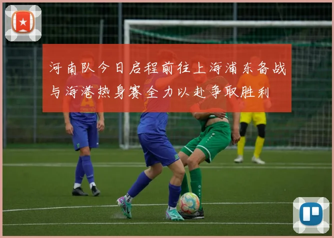 河南队今日启程前往上海浦东备战与海港热身赛全力以赴争取胜利