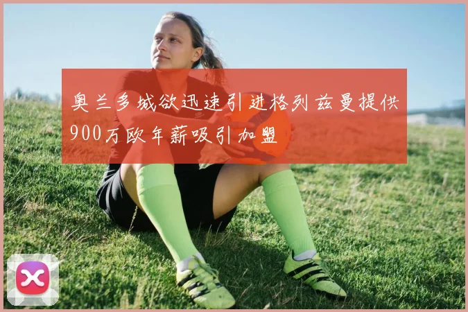 奥兰多城欲迅速引进格列兹曼提供900万欧年薪吸引加盟